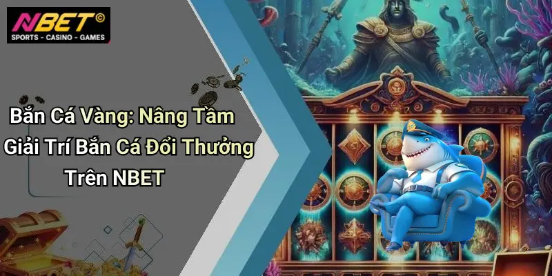 Bắn Cá Vàng: Nâng Tầm Giải Trí Bắn Cá Đổi Thưởng Trên NBET