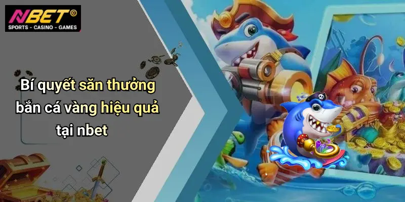 Bí quyết săn thưởng bắn cá vàng hiệu quả tại nbet