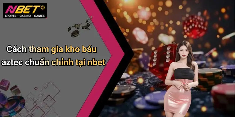 Cách tham gia kho báu aztec chuẩn chỉnh tại nbet