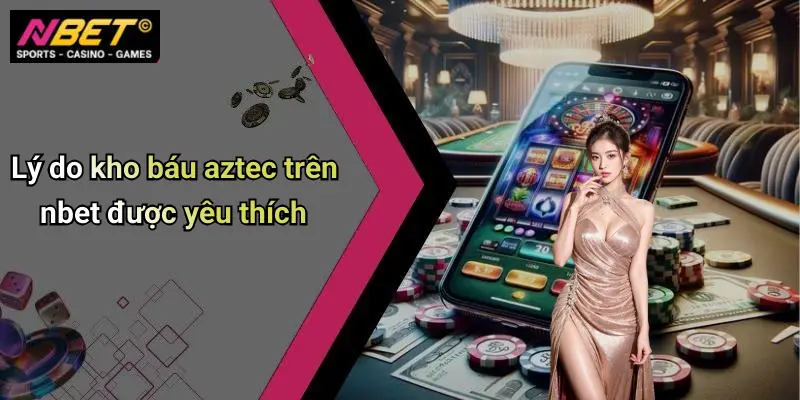 Lý do kho báu aztec trên nbet được yêu thích